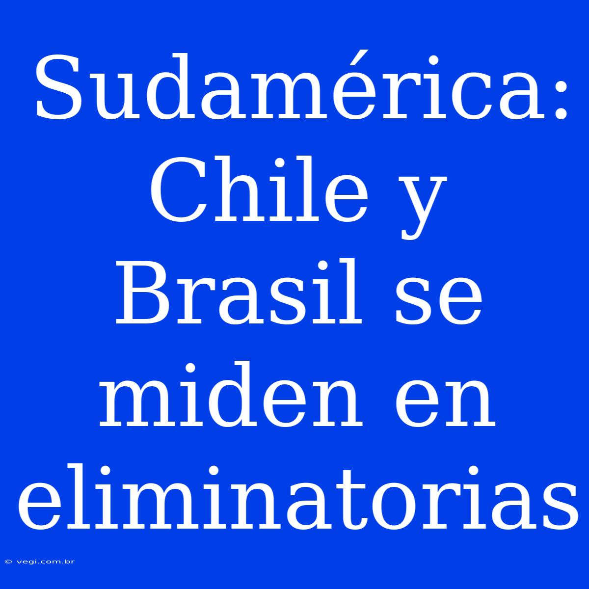 Sudamérica: Chile Y Brasil Se Miden En Eliminatorias