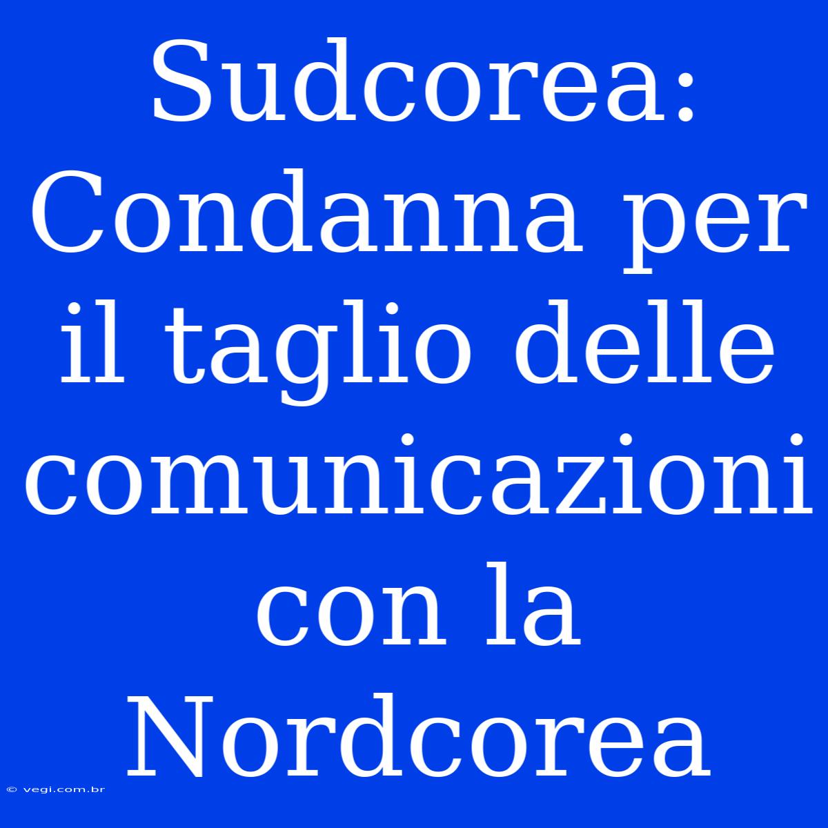 Sudcorea: Condanna Per Il Taglio Delle Comunicazioni Con La Nordcorea