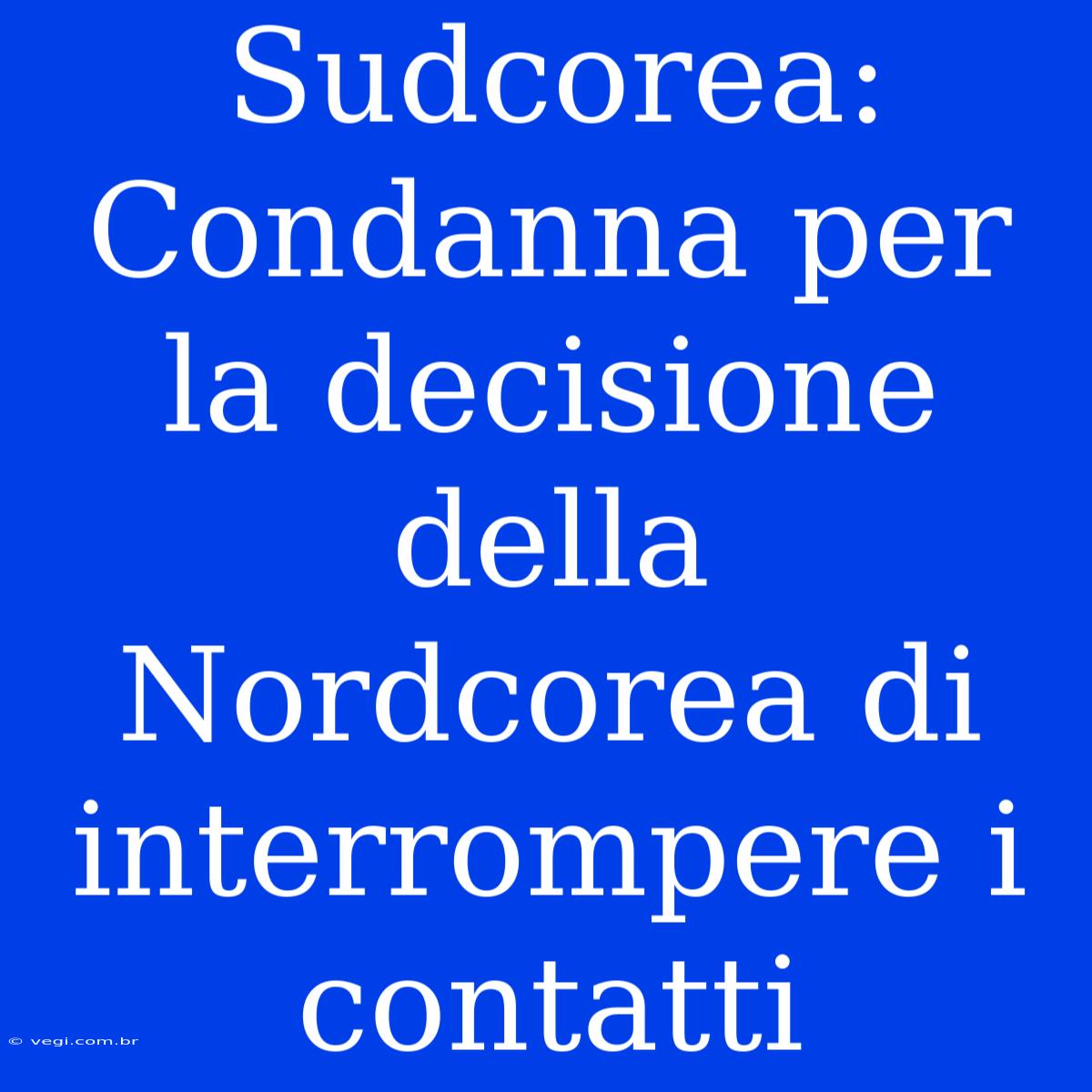 Sudcorea: Condanna Per La Decisione Della Nordcorea Di Interrompere I Contatti