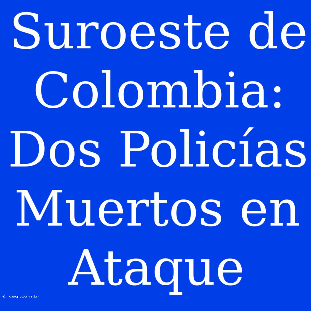 Suroeste De Colombia: Dos Policías Muertos En Ataque