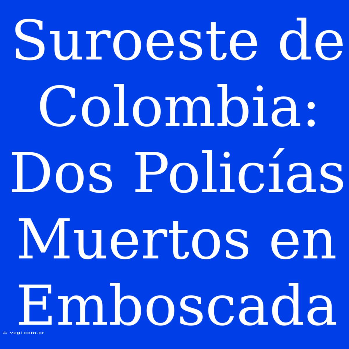 Suroeste De Colombia: Dos Policías Muertos En Emboscada