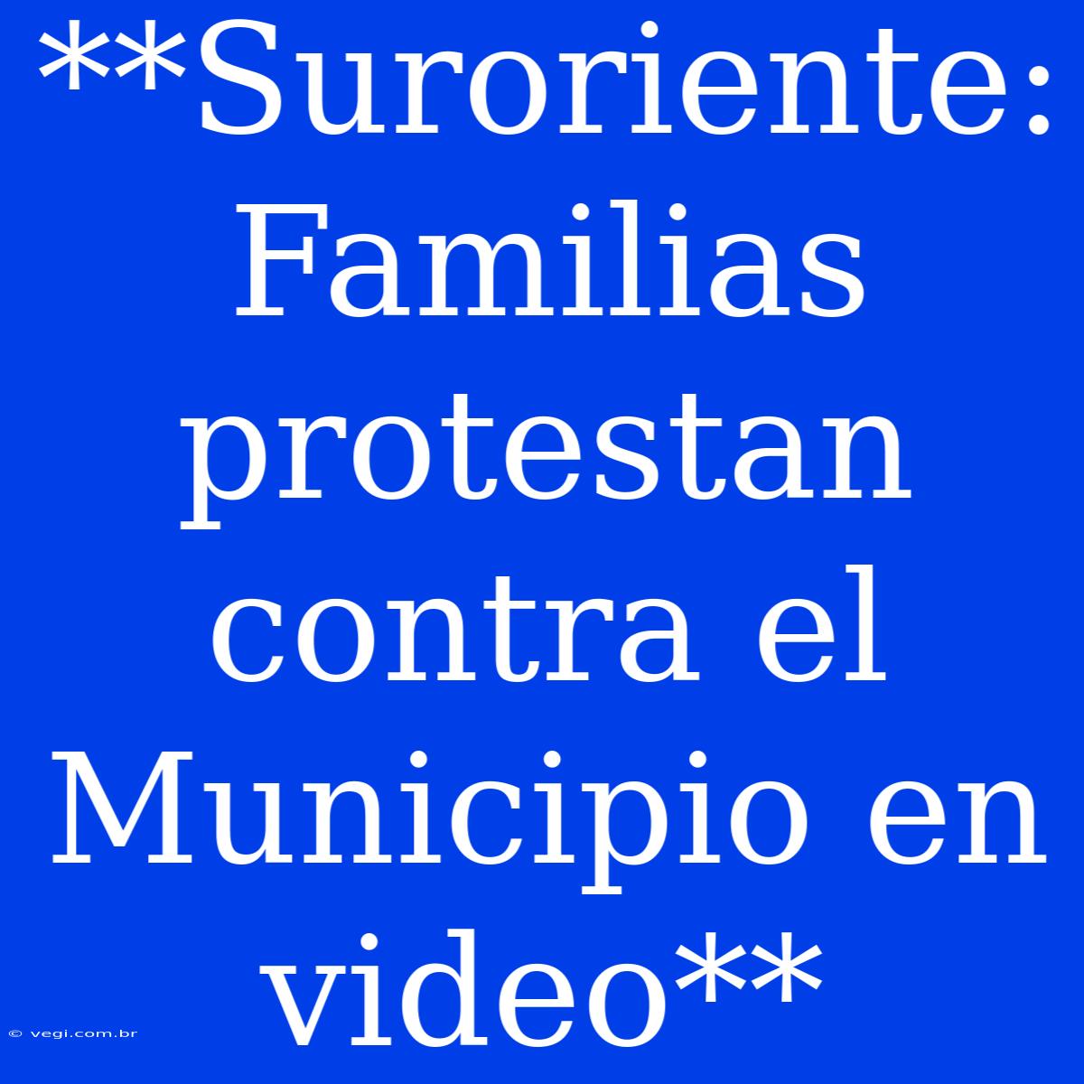 **Suroriente: Familias Protestan Contra El Municipio En Video**