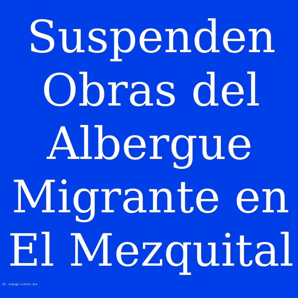 Suspenden Obras Del Albergue Migrante En El Mezquital