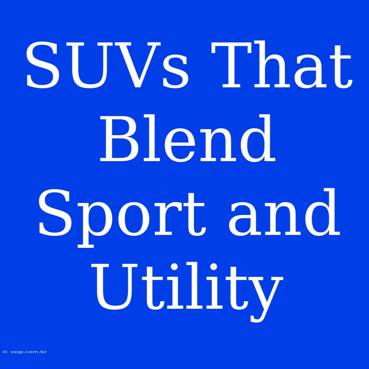 SUVs That Blend Sport And Utility