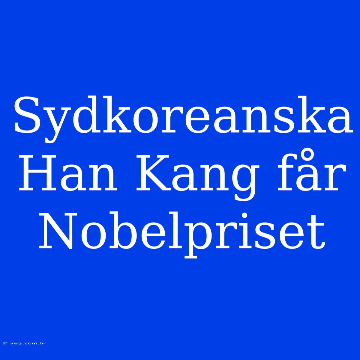 Sydkoreanska Han Kang Får Nobelpriset