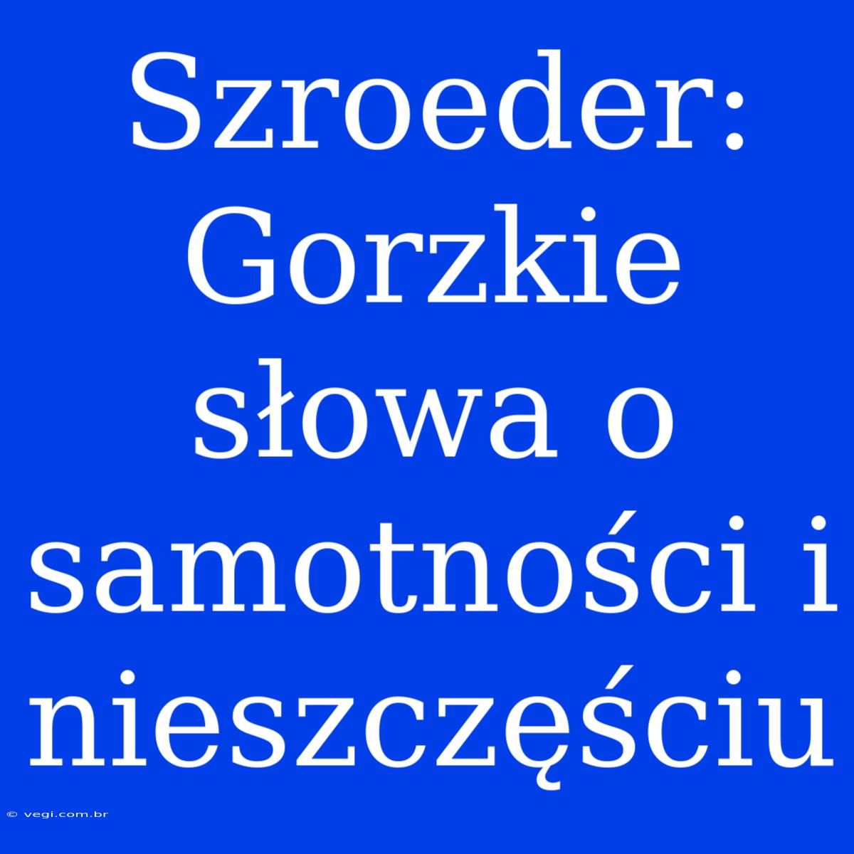 Szroeder: Gorzkie Słowa O Samotności I Nieszczęściu 