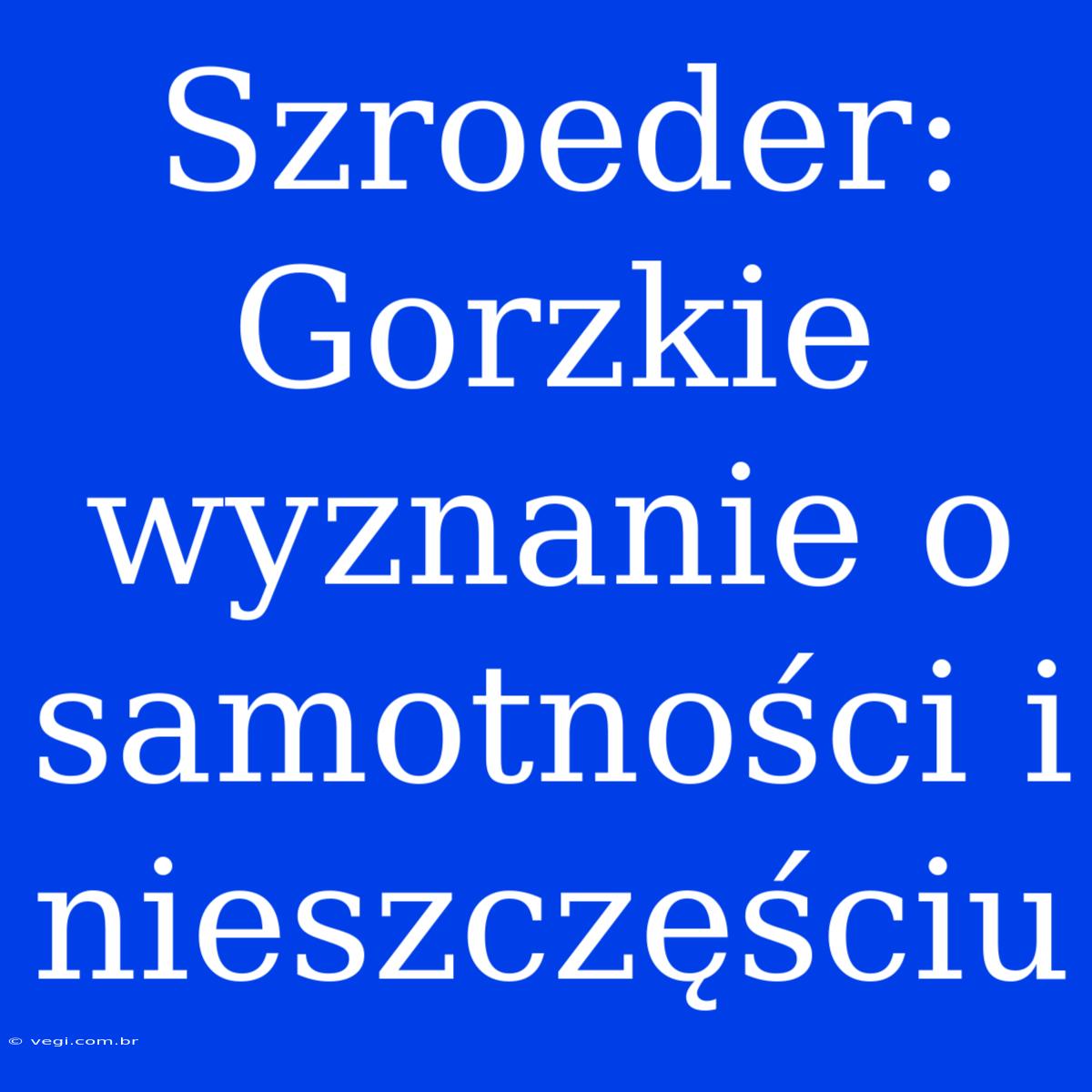 Szroeder: Gorzkie Wyznanie O Samotności I Nieszczęściu