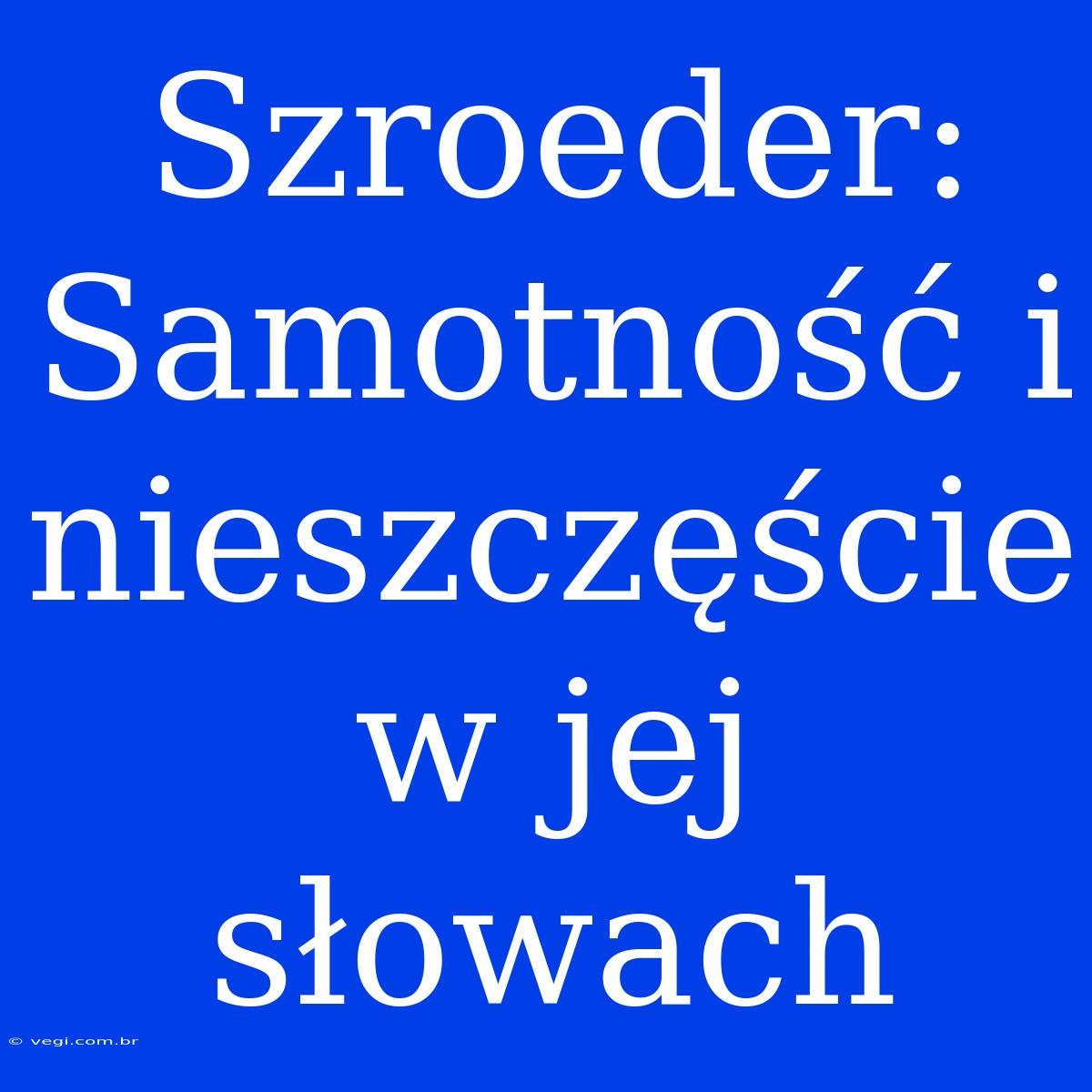 Szroeder: Samotność I Nieszczęście W Jej Słowach