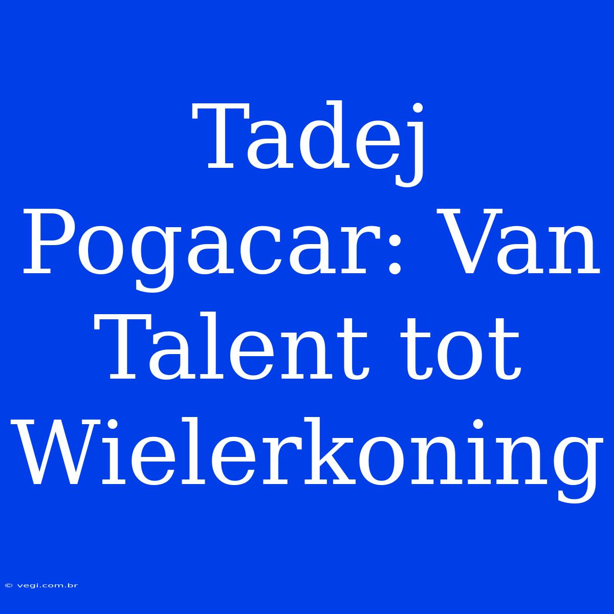 Tadej Pogacar: Van Talent Tot Wielerkoning