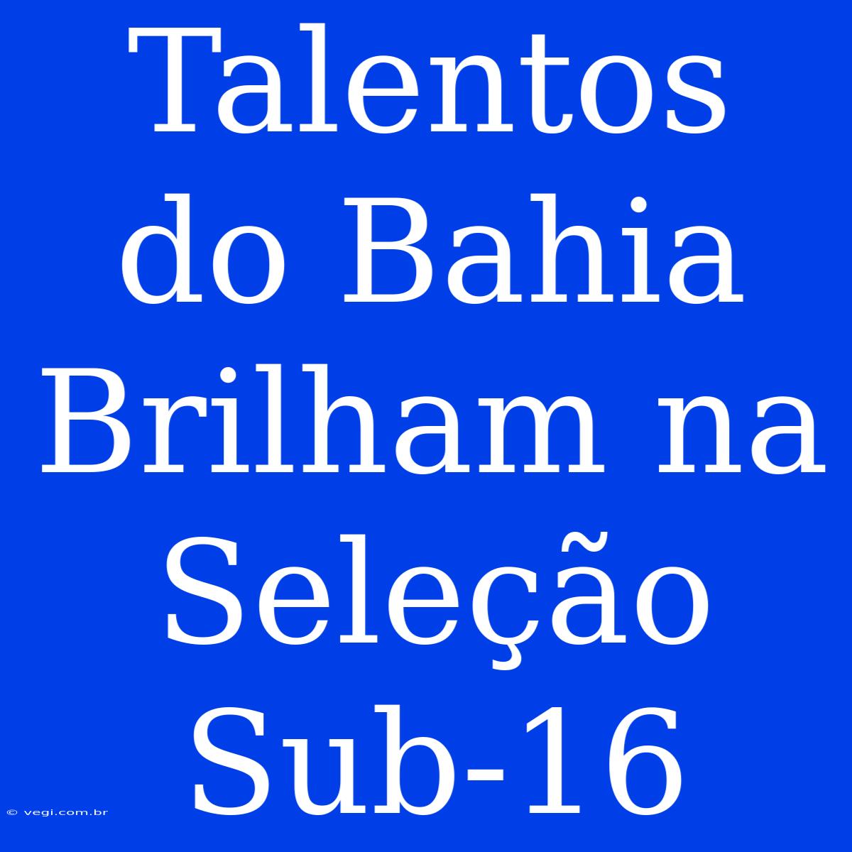 Talentos Do Bahia Brilham Na Seleção Sub-16