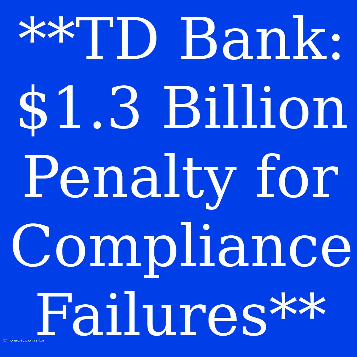 **TD Bank: $1.3 Billion Penalty For Compliance Failures**