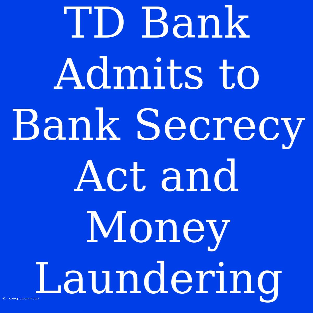 TD Bank Admits To Bank Secrecy Act And Money Laundering