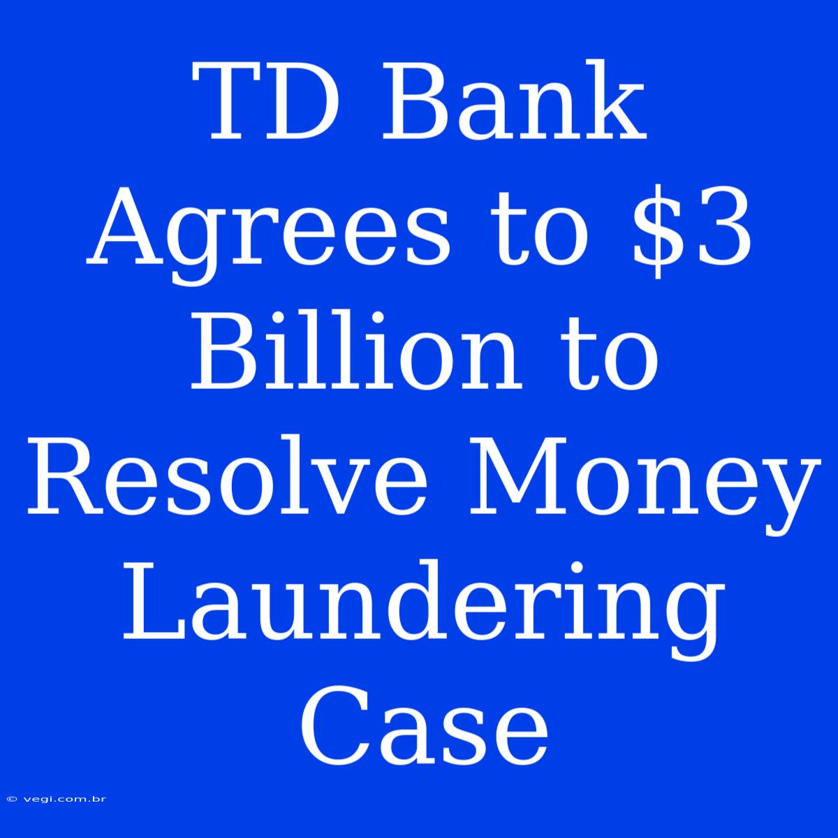 TD Bank Agrees To $3 Billion To Resolve Money Laundering Case 