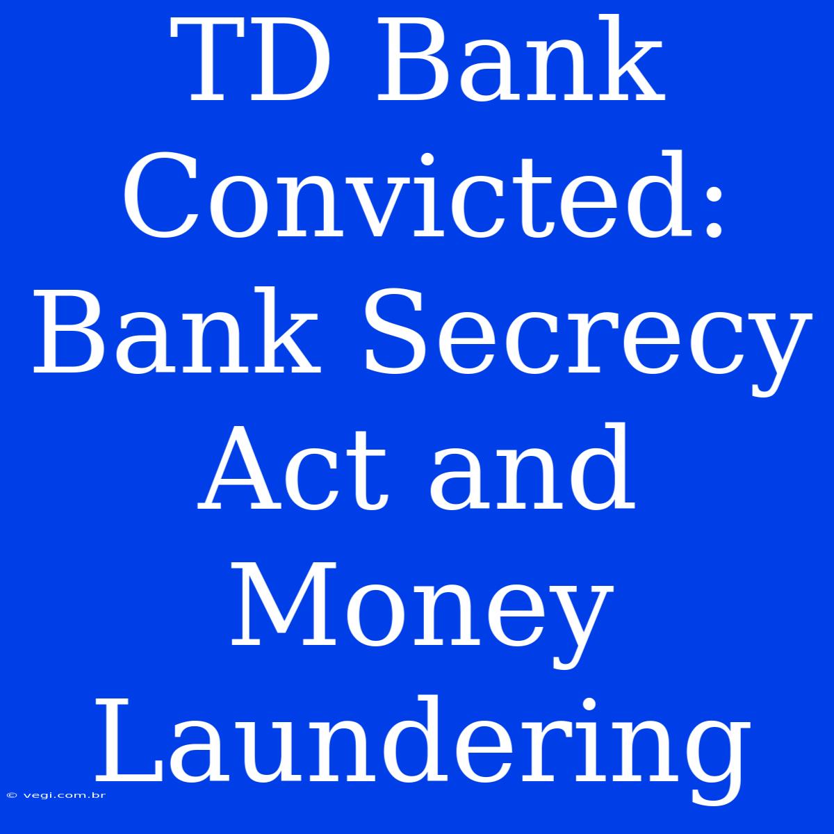 TD Bank Convicted: Bank Secrecy Act And Money Laundering