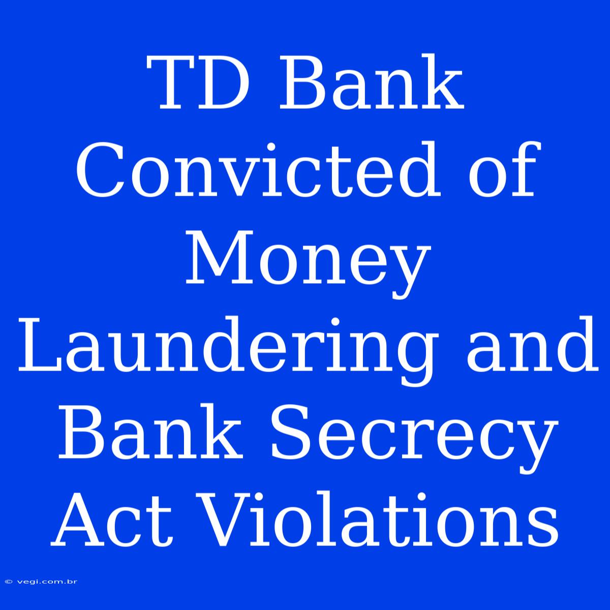 TD Bank Convicted Of Money Laundering And Bank Secrecy Act Violations 