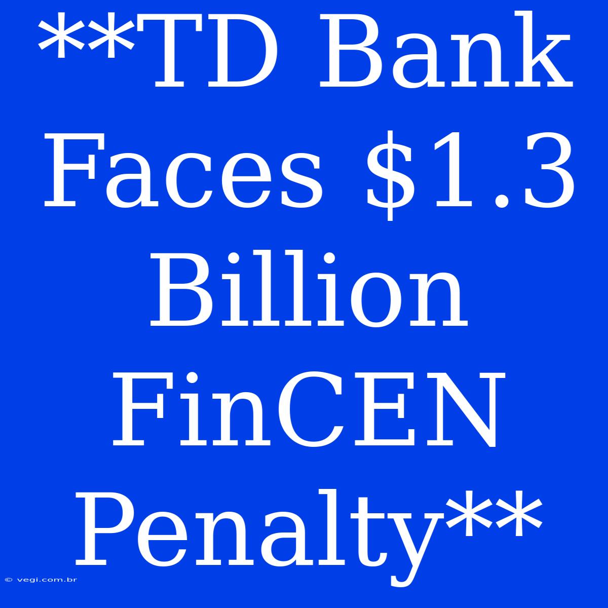 **TD Bank Faces $1.3 Billion FinCEN Penalty**