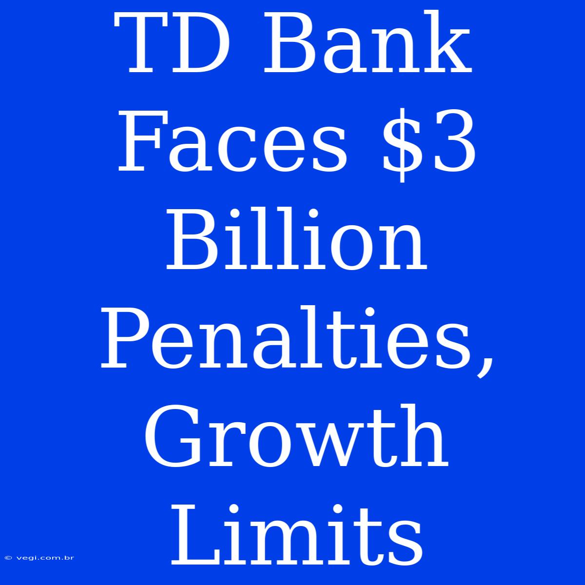 TD Bank Faces $3 Billion Penalties, Growth Limits