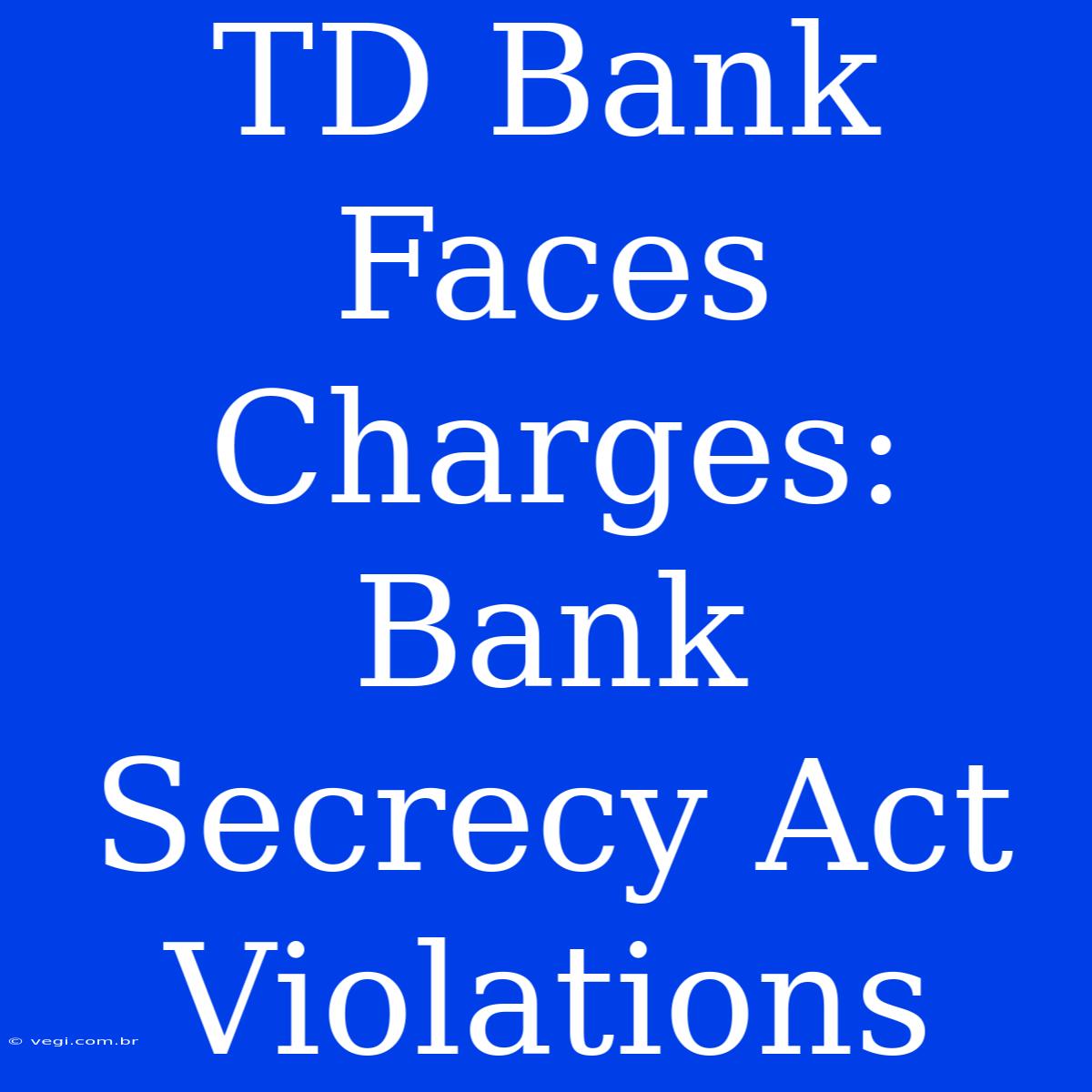 TD Bank Faces Charges: Bank Secrecy Act Violations