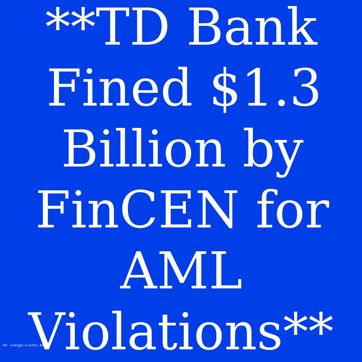 **TD Bank Fined $1.3 Billion By FinCEN For AML Violations** 