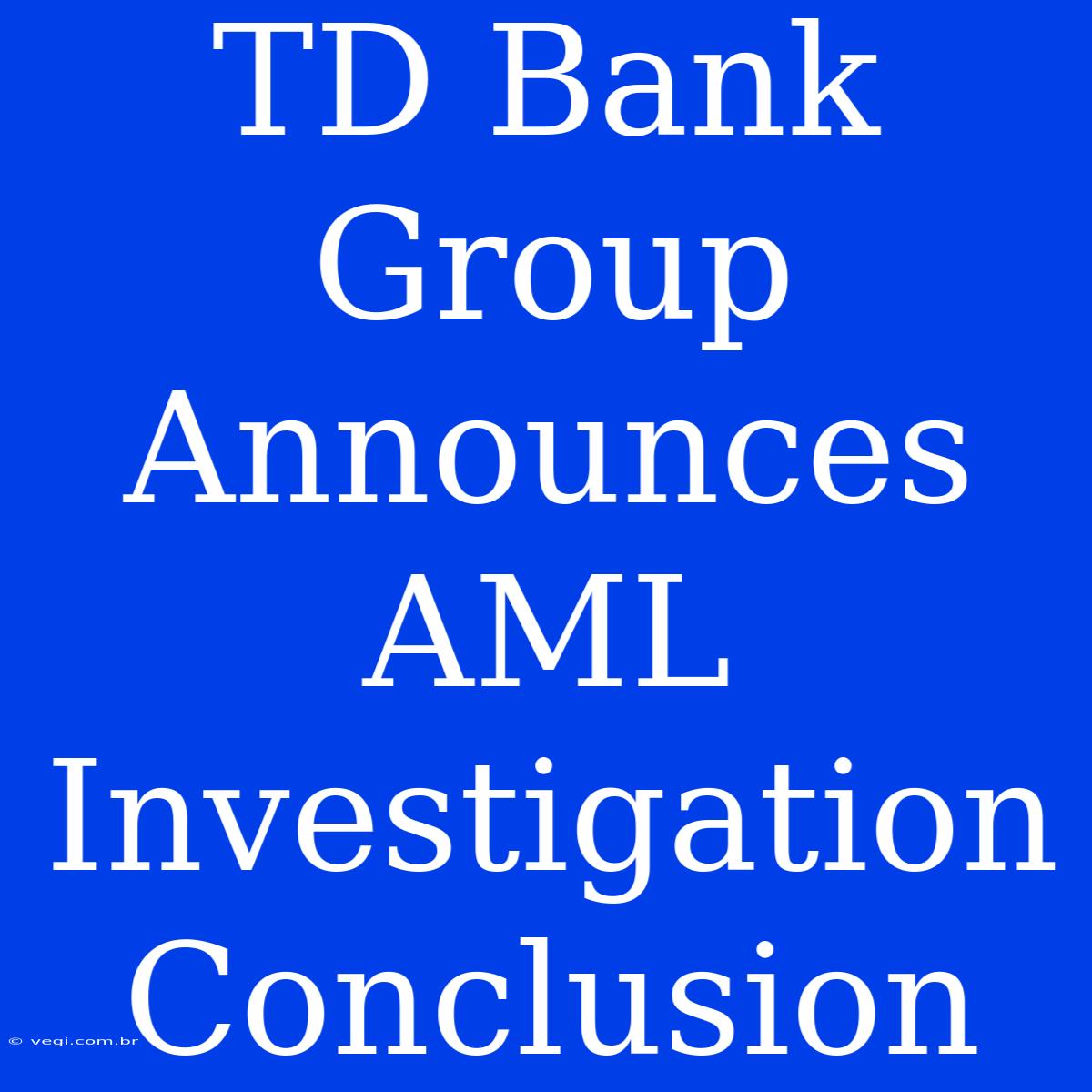 TD Bank Group Announces AML Investigation Conclusion 