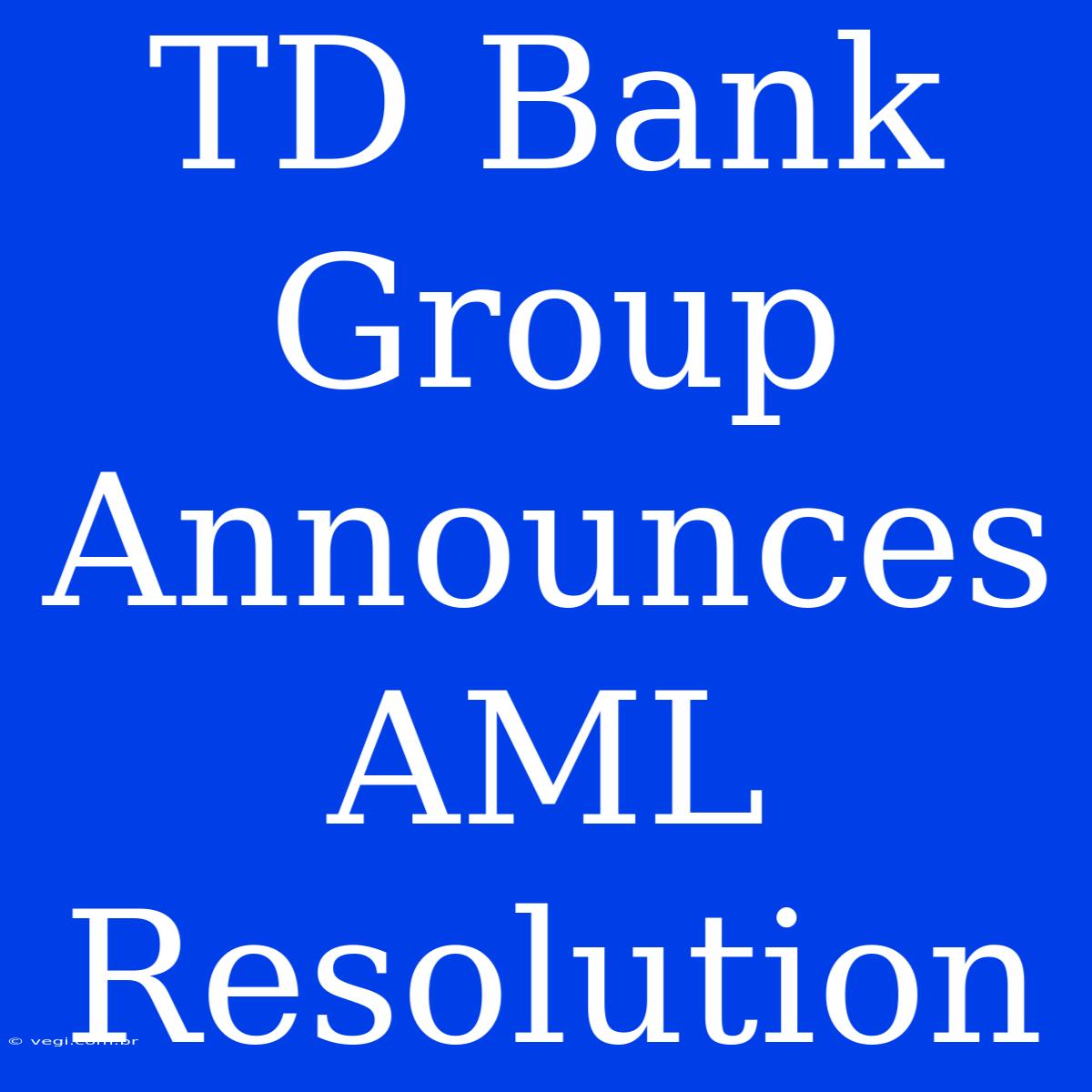 TD Bank Group Announces AML Resolution