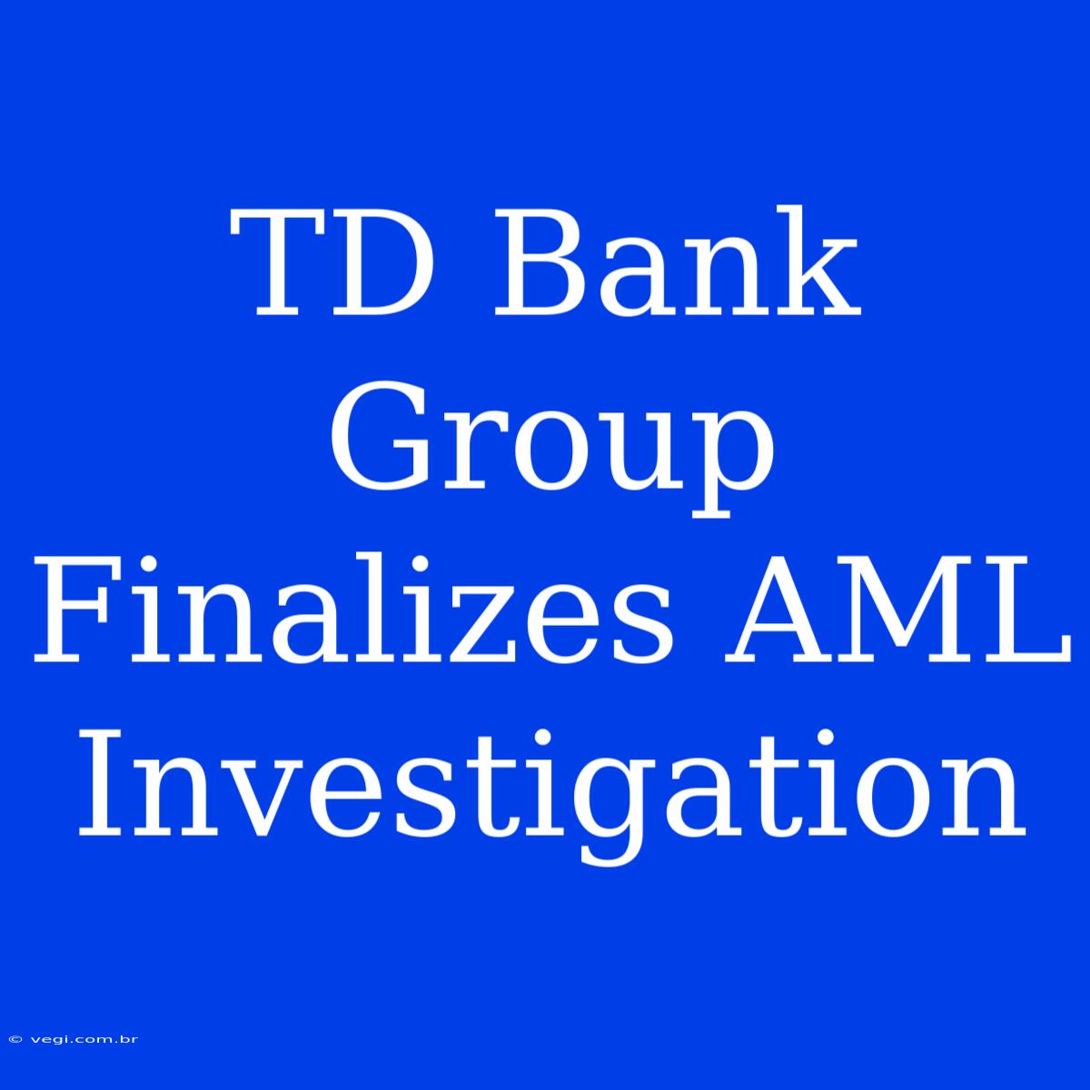 TD Bank Group Finalizes AML Investigation