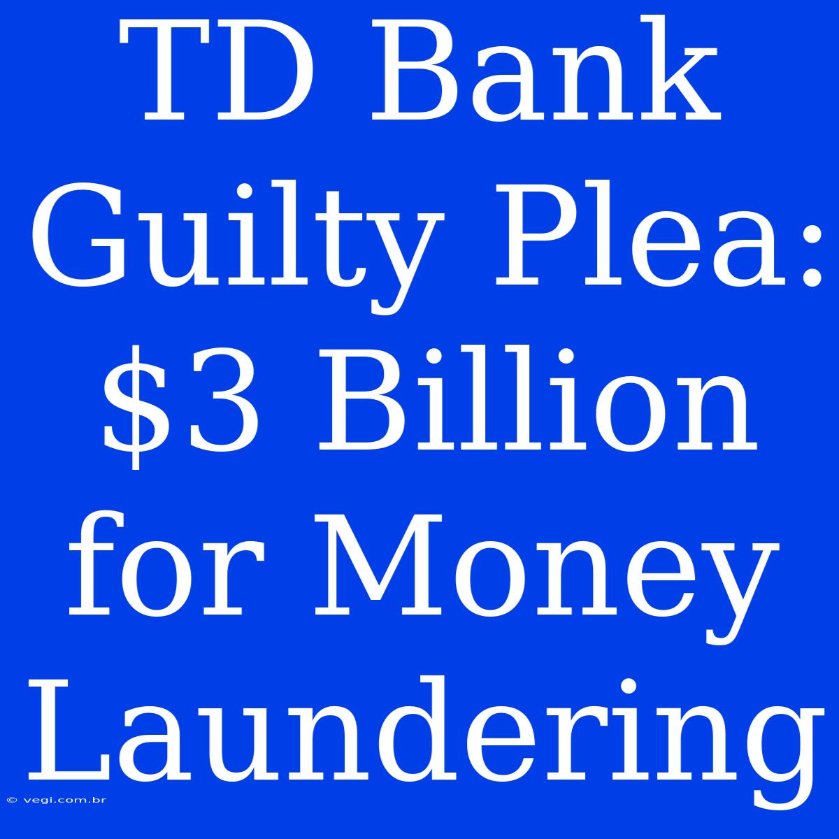 TD Bank Guilty Plea: $3 Billion For Money Laundering