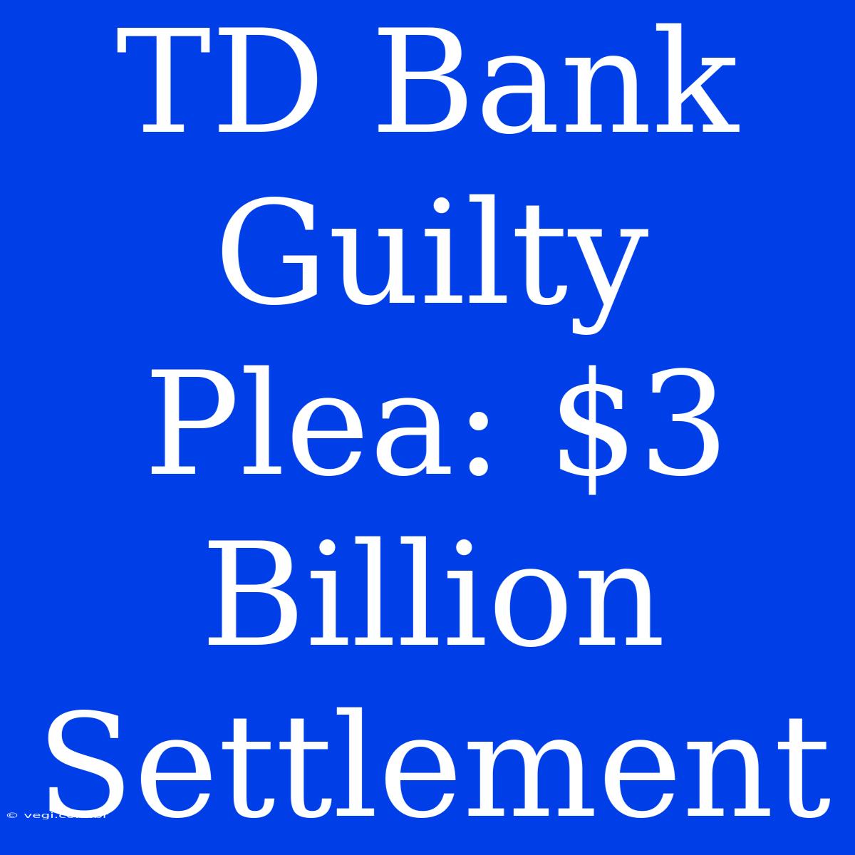 TD Bank Guilty Plea: $3 Billion Settlement