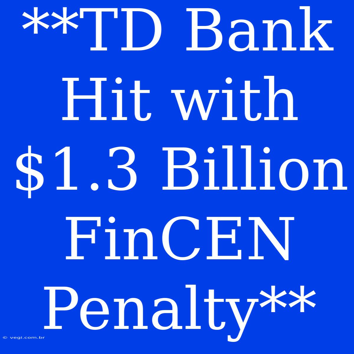 **TD Bank Hit With $1.3 Billion FinCEN Penalty**