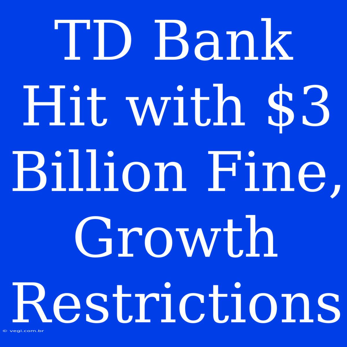 TD Bank Hit With $3 Billion Fine, Growth Restrictions