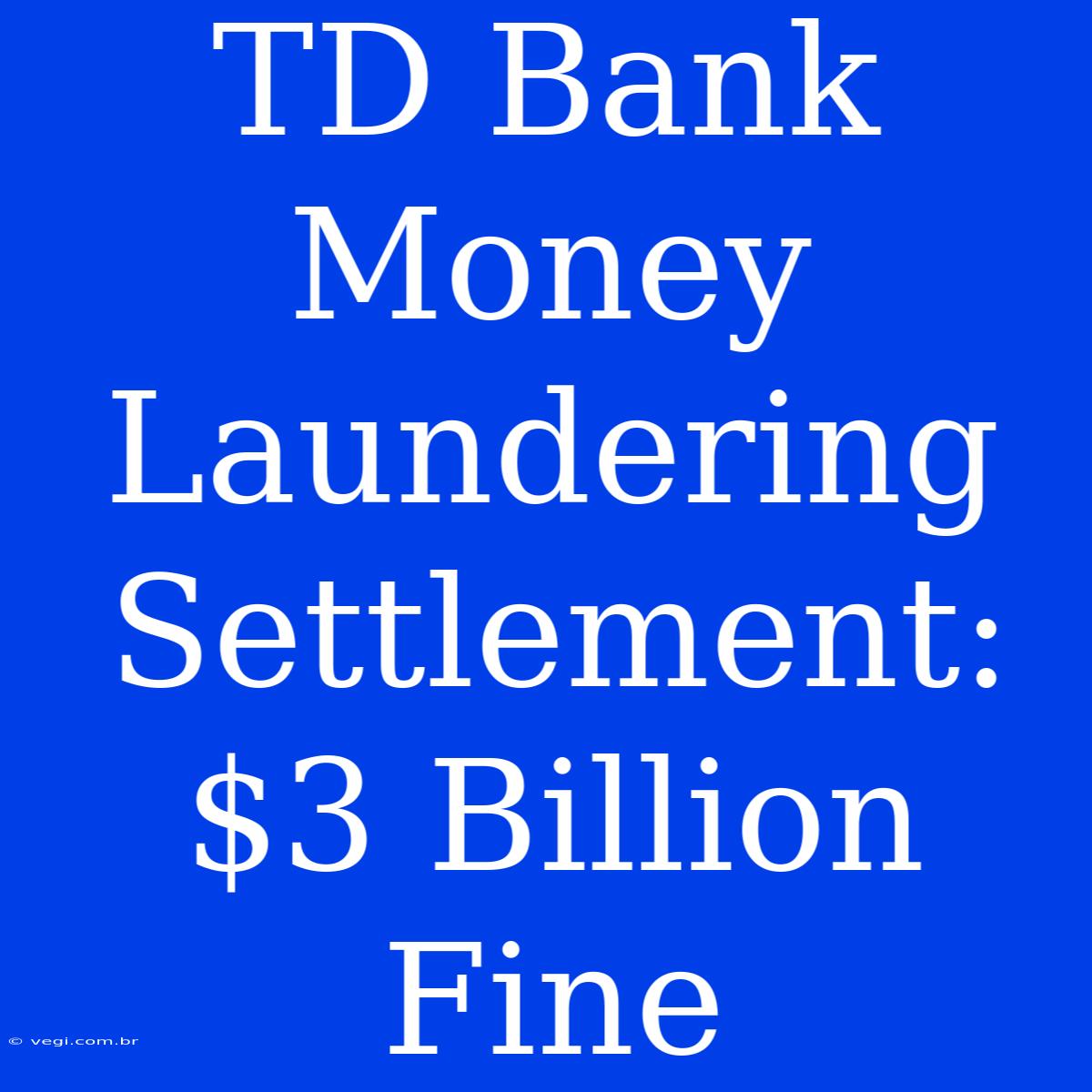 TD Bank Money Laundering Settlement: $3 Billion Fine 