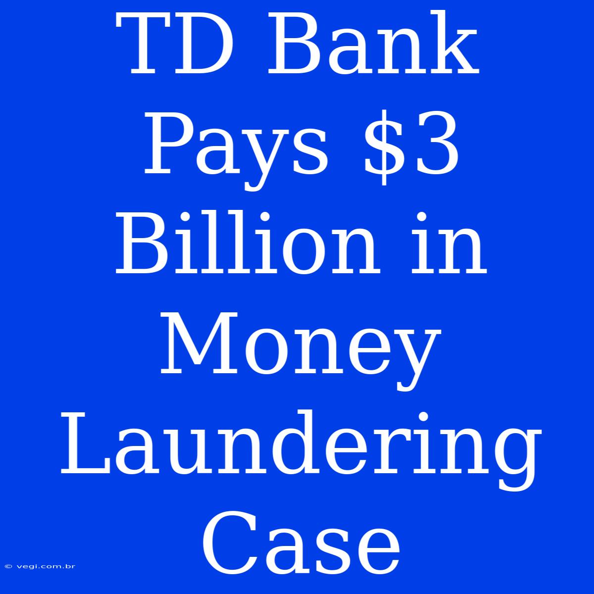 TD Bank Pays $3 Billion In Money Laundering Case