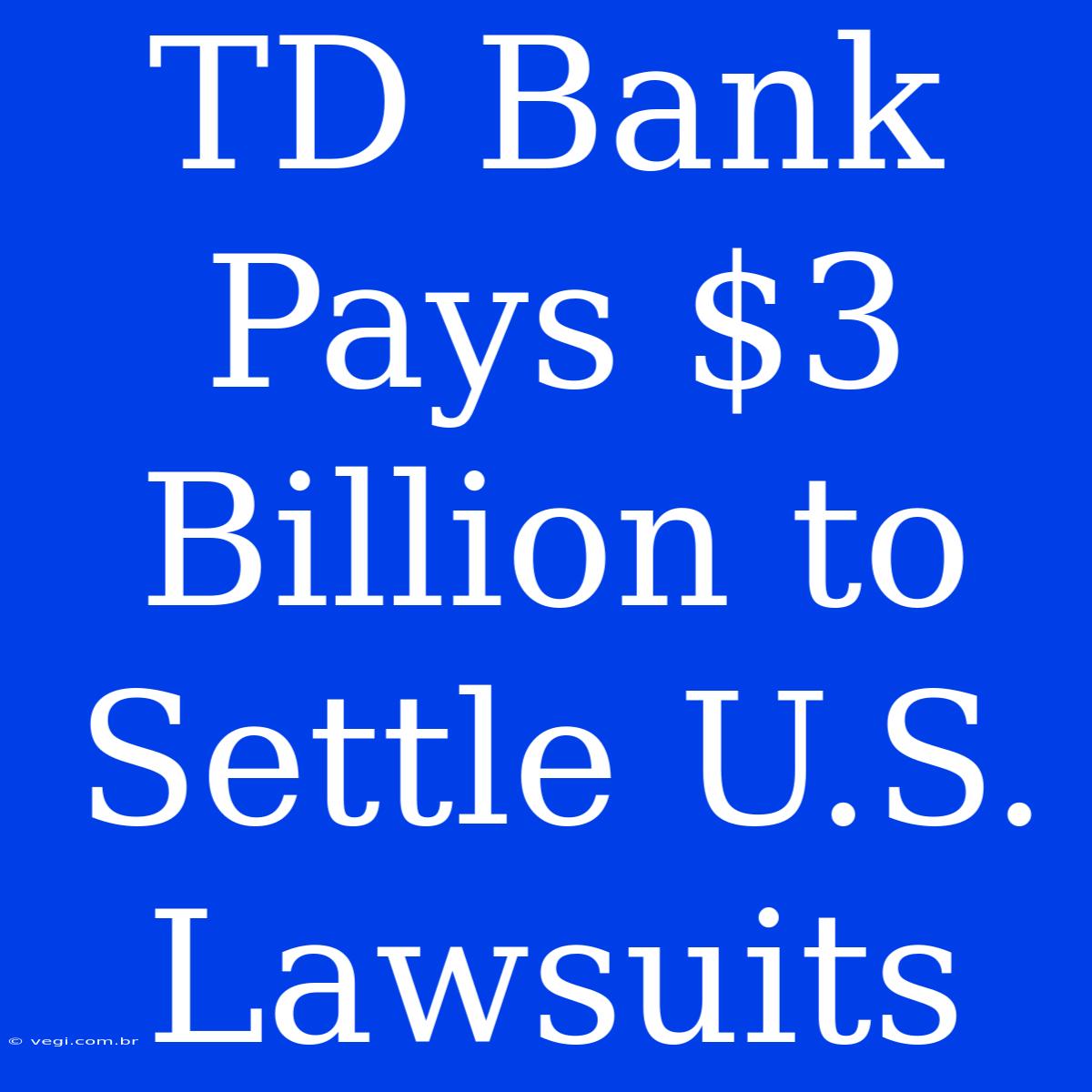 TD Bank Pays $3 Billion To Settle U.S. Lawsuits