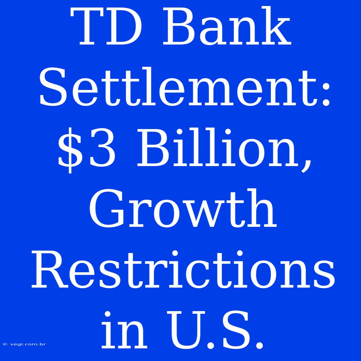 TD Bank Settlement: $3 Billion, Growth Restrictions In U.S. 