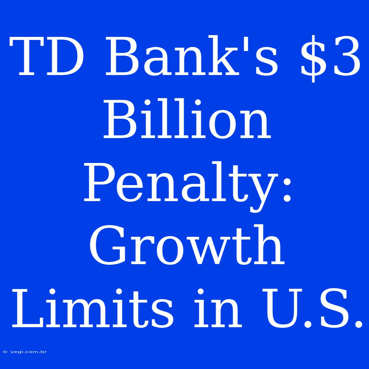 TD Bank's $3 Billion Penalty: Growth Limits In U.S.