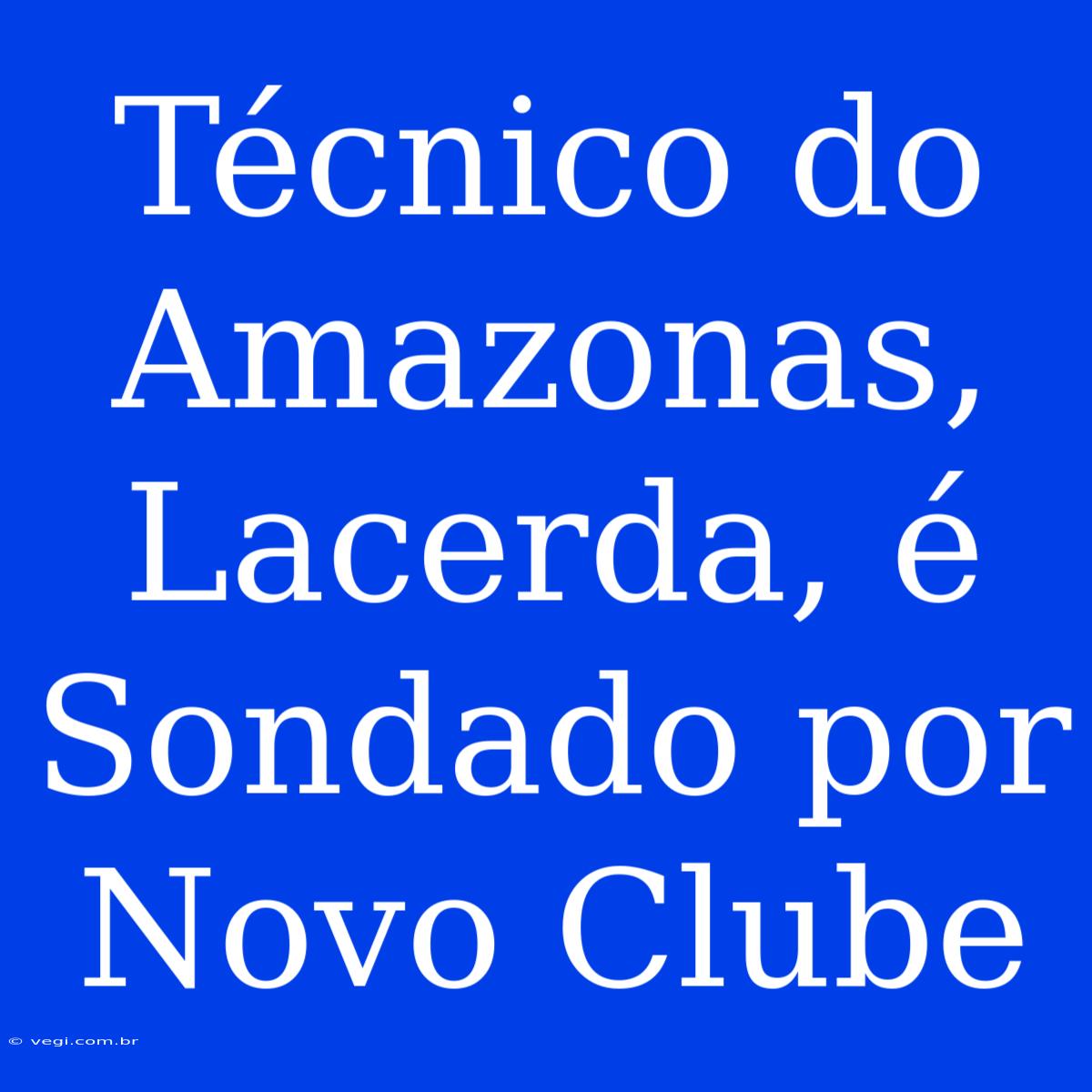 Técnico Do Amazonas, Lacerda, É Sondado Por Novo Clube