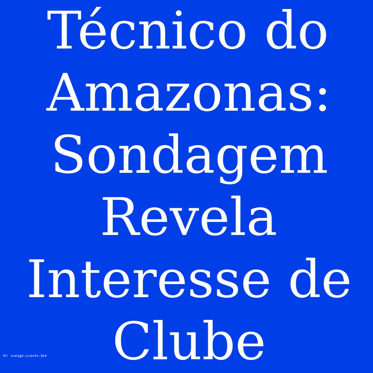 Técnico Do Amazonas: Sondagem Revela Interesse De Clube 