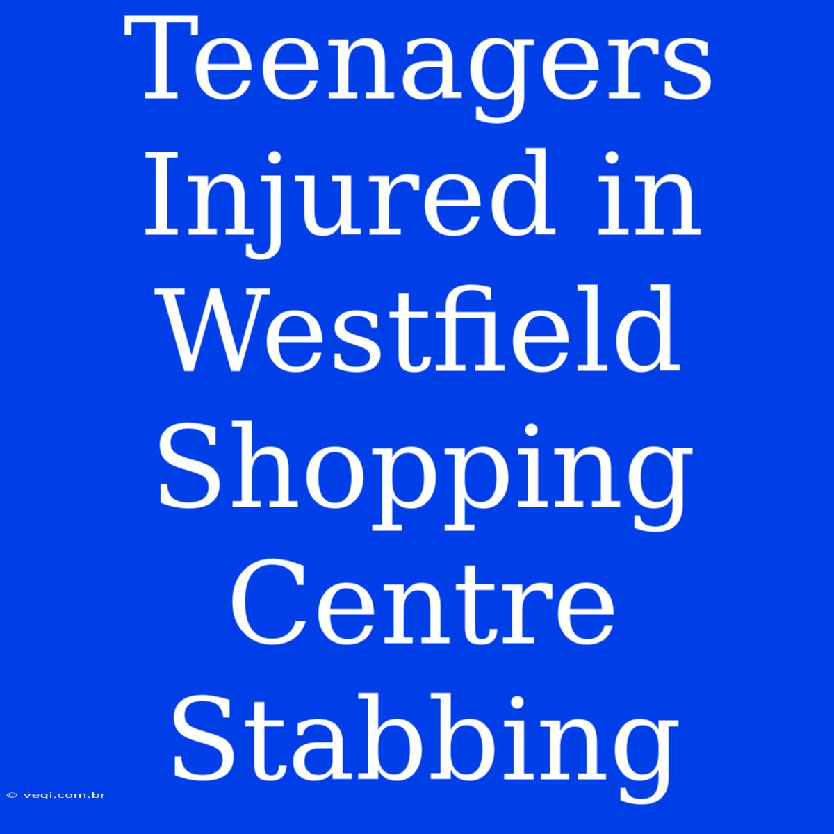 Teenagers Injured In Westfield Shopping Centre Stabbing