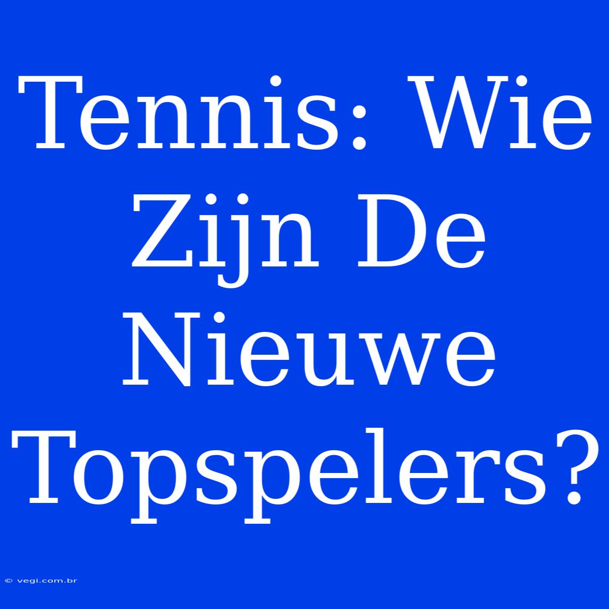 Tennis: Wie Zijn De Nieuwe Topspelers?