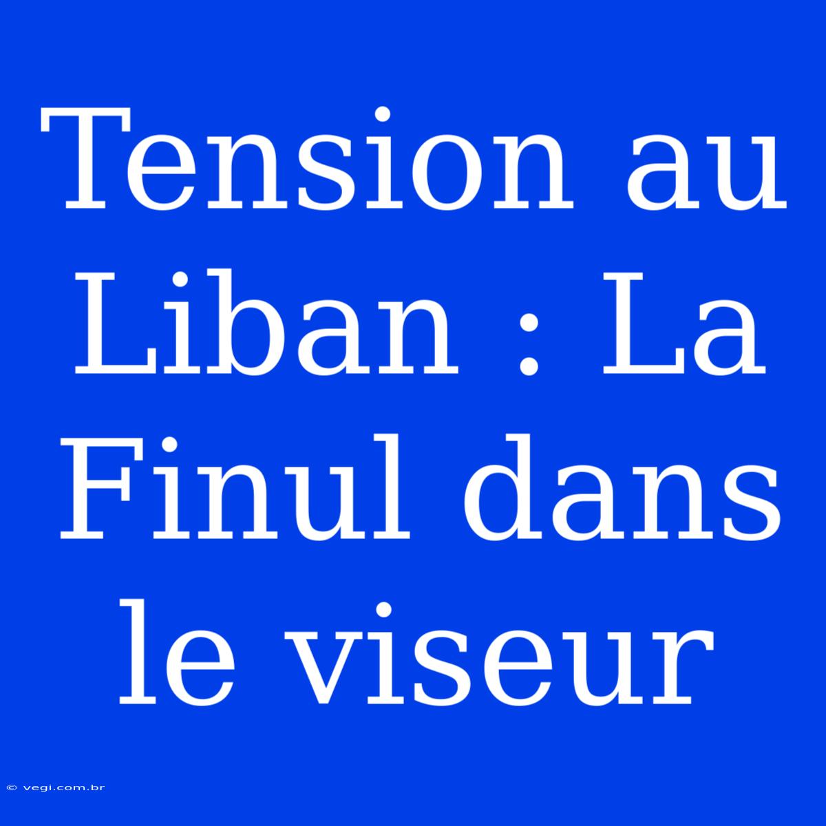 Tension Au Liban : La Finul Dans Le Viseur