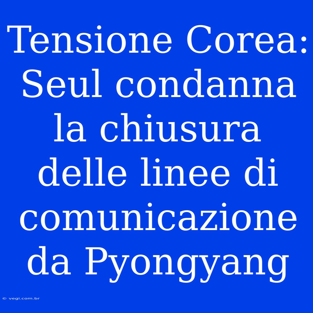 Tensione Corea: Seul Condanna La Chiusura Delle Linee Di Comunicazione Da Pyongyang