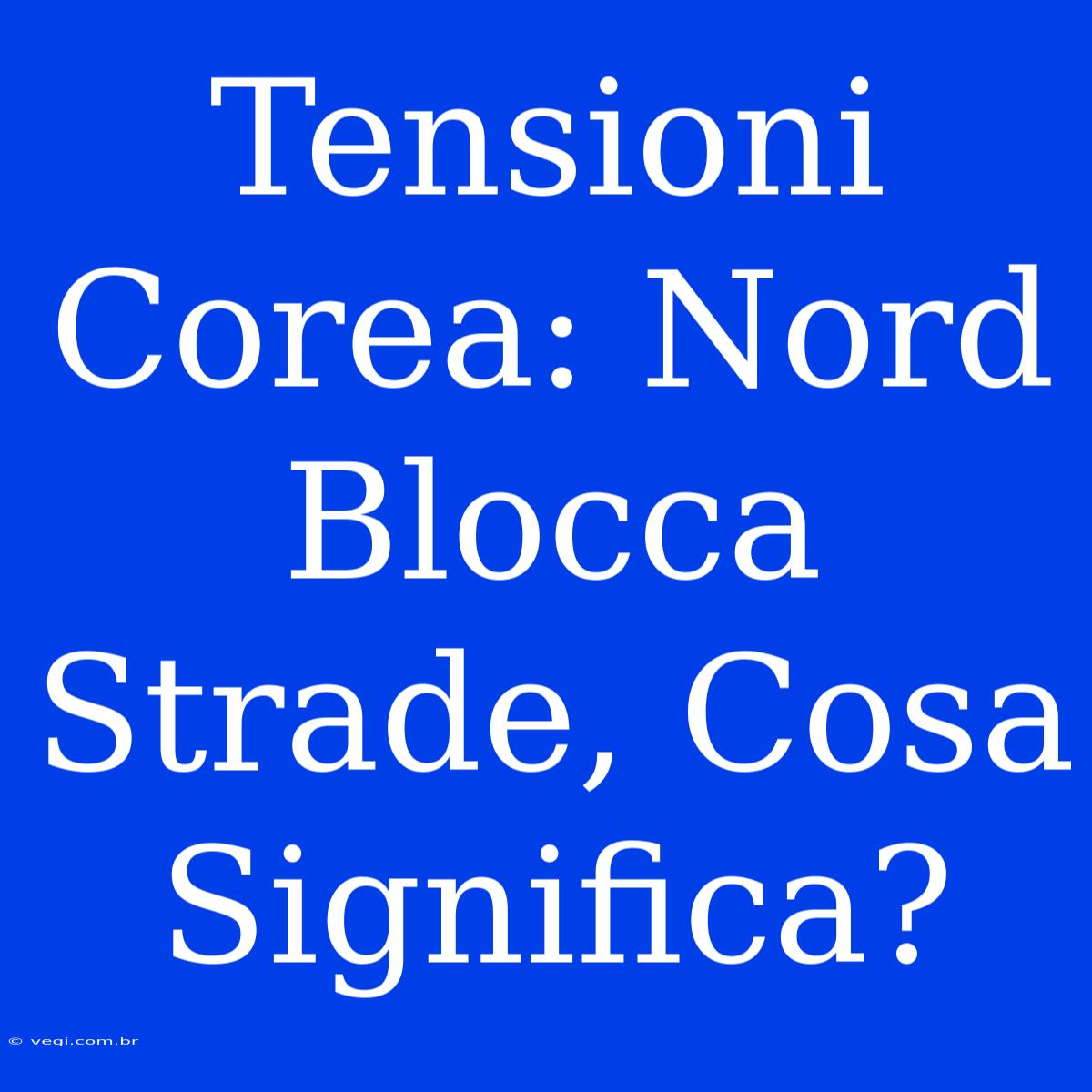 Tensioni Corea: Nord Blocca Strade, Cosa Significa? 