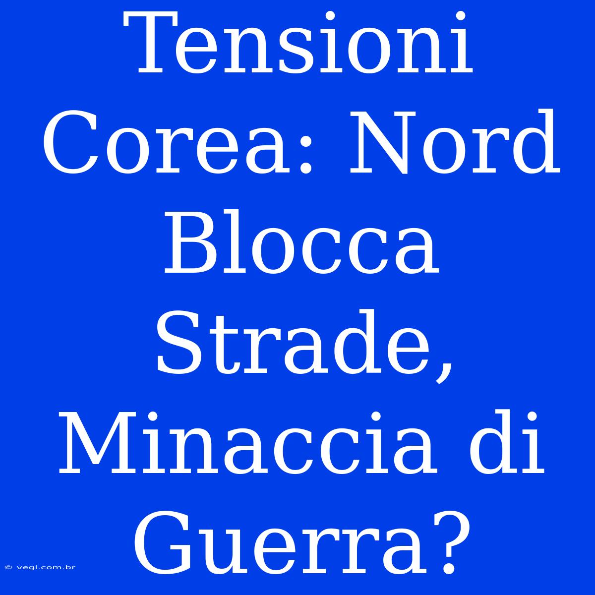 Tensioni Corea: Nord Blocca Strade, Minaccia Di Guerra?