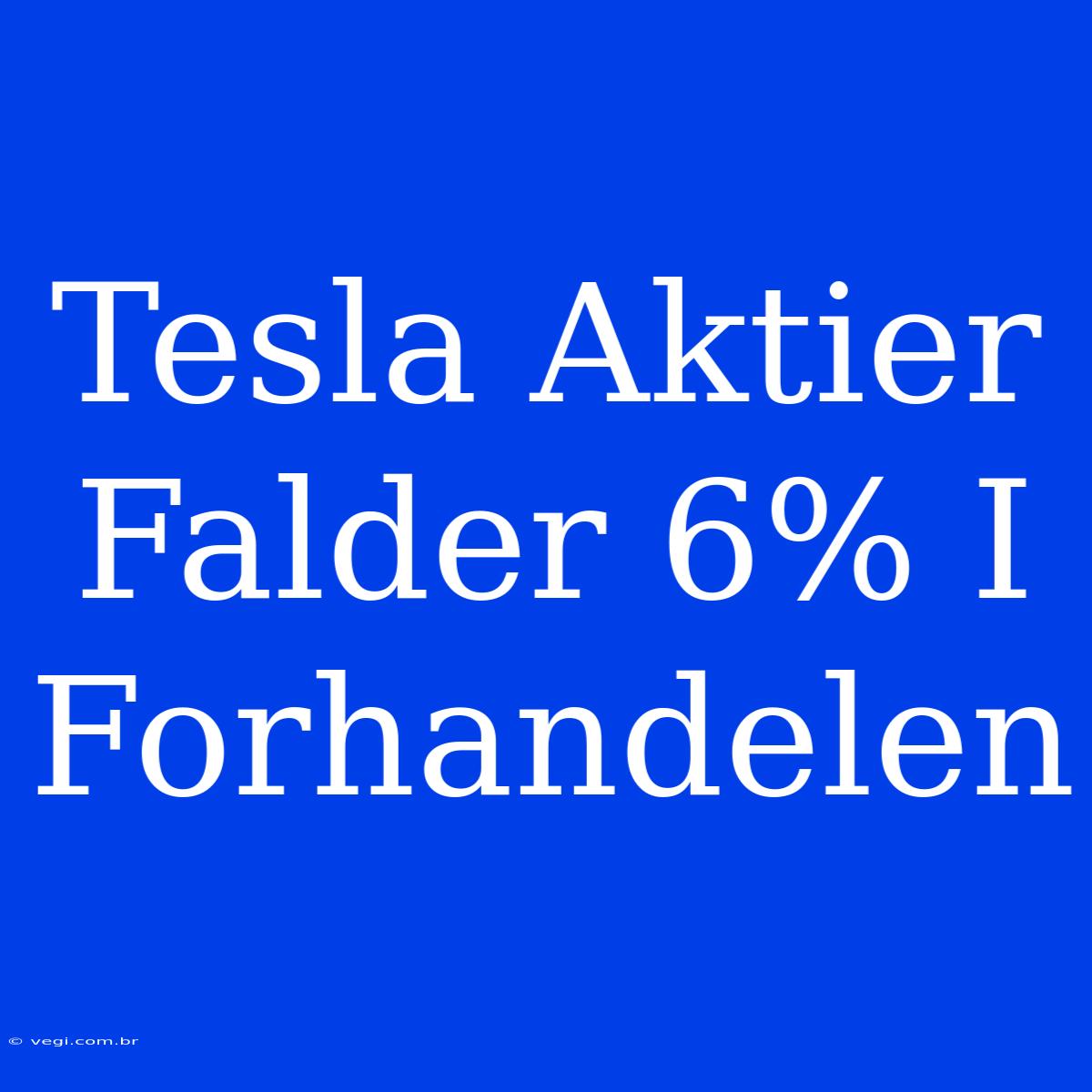 Tesla Aktier Falder 6% I Forhandelen 