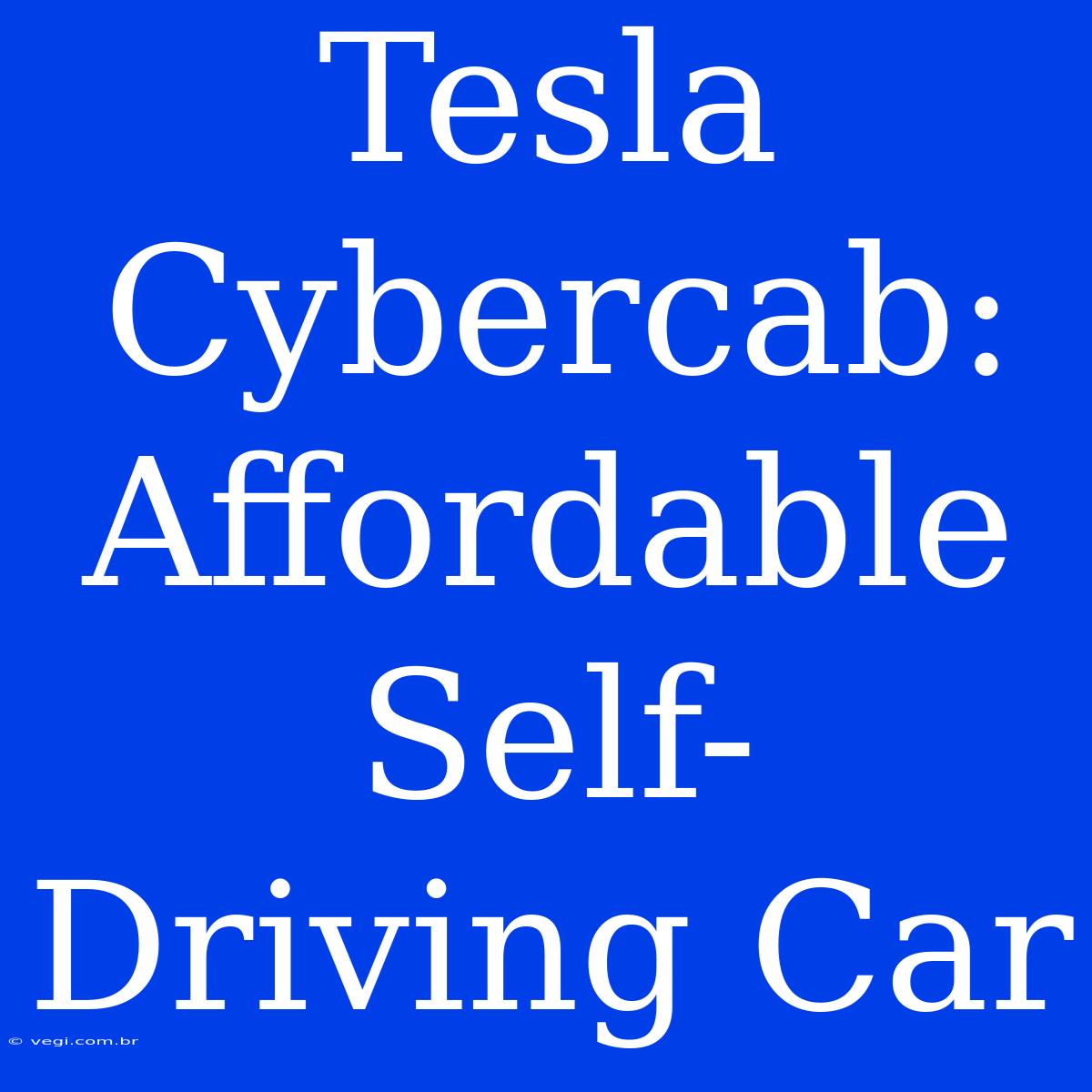 Tesla Cybercab: Affordable Self-Driving Car