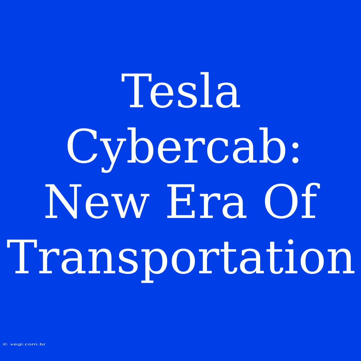 Tesla Cybercab: New Era Of Transportation