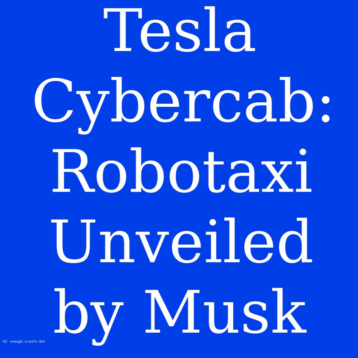 Tesla Cybercab:  Robotaxi Unveiled By Musk