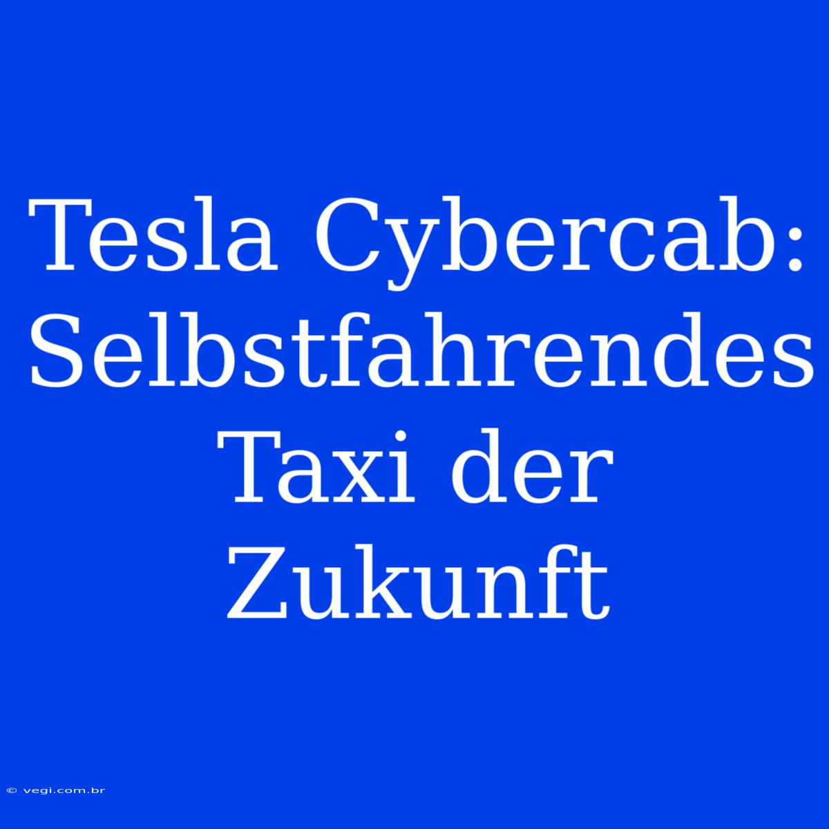 Tesla Cybercab: Selbstfahrendes Taxi Der Zukunft