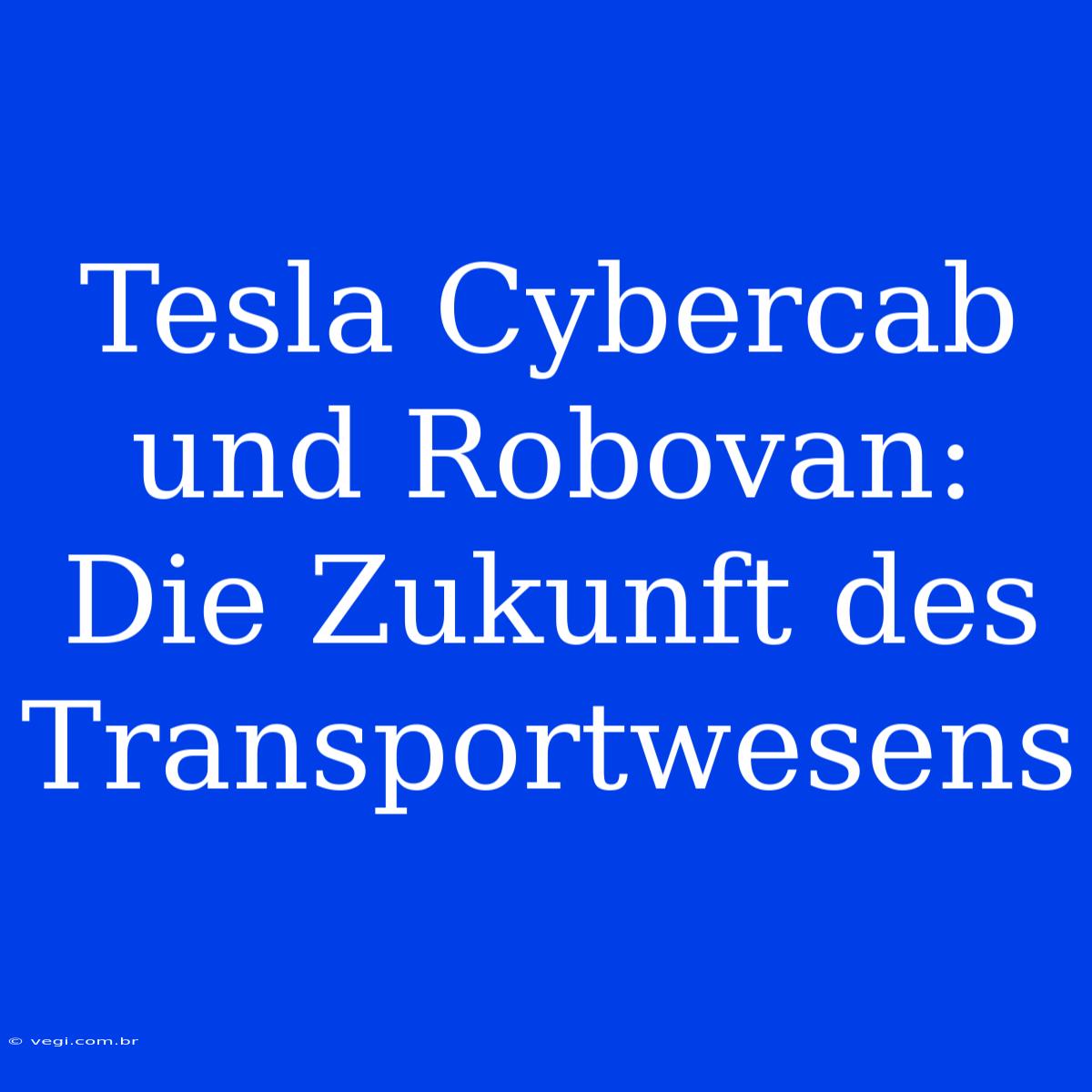 Tesla Cybercab Und Robovan: Die Zukunft Des Transportwesens