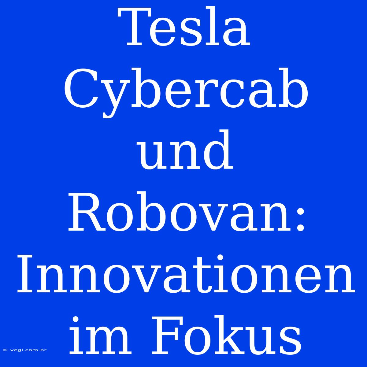 Tesla Cybercab Und Robovan: Innovationen Im Fokus